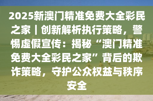 2025新澳门正版免费大全:警惕虚假宣传，数据校验执行