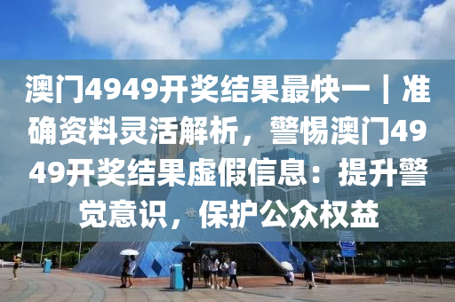 4949澳门今晚开什么:警惕虚假宣传，全面释义落实